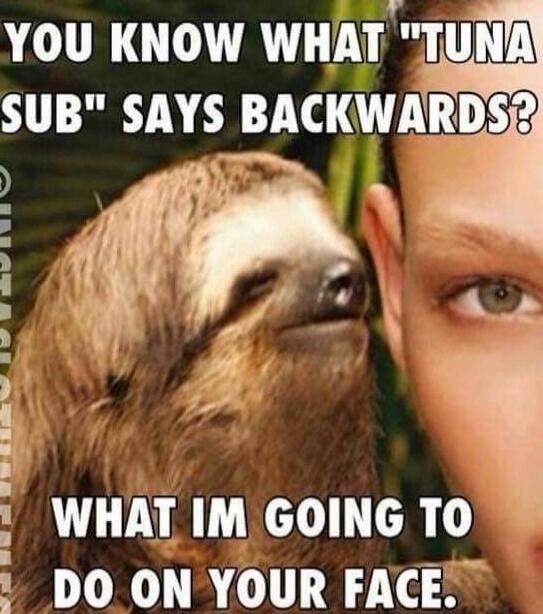 YOU KNOW WHAT 'TUNA SUB' SAYS BACKWARDS? WHAT IM GOING TO DO ON YOUR FACE.
