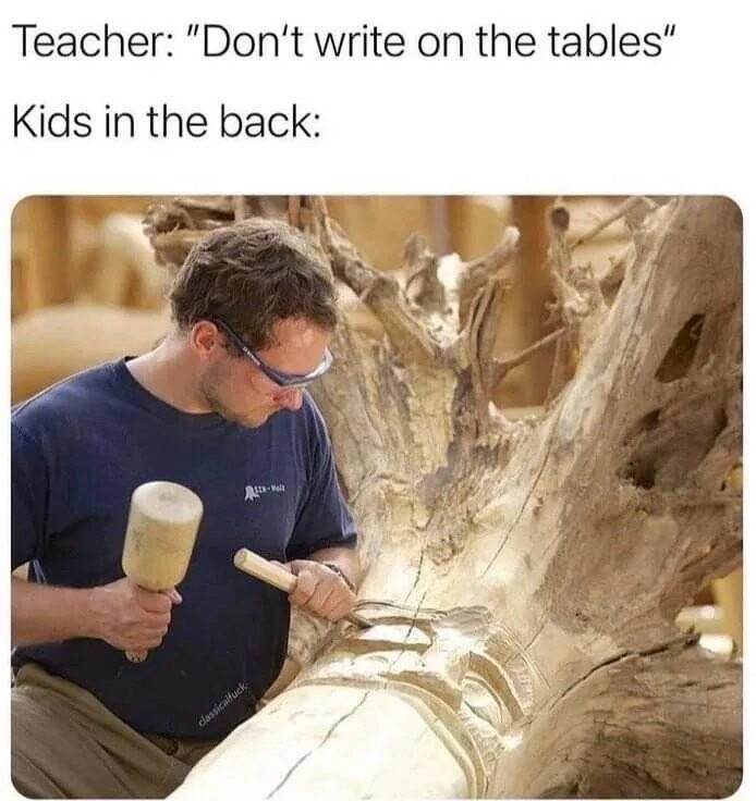 Teacher Dont write on the tables Kids in the back