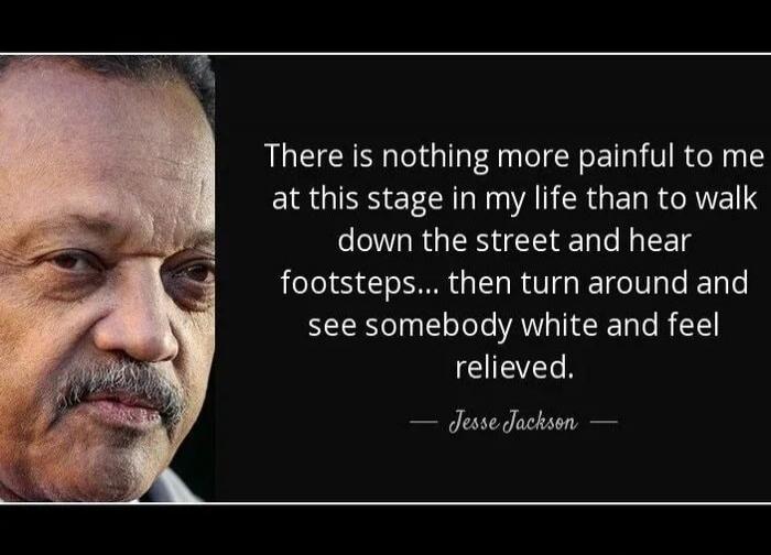 There is nothing more painful to me at this stage in my life than to walk down the street and hear footsteps... then turn around and see somebody white and feel relieved. — Jesse Jackson