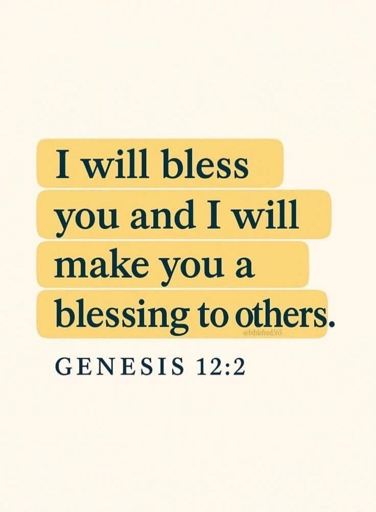 I will bless you and I will make you a blessing to others. GENESIS 12:2
