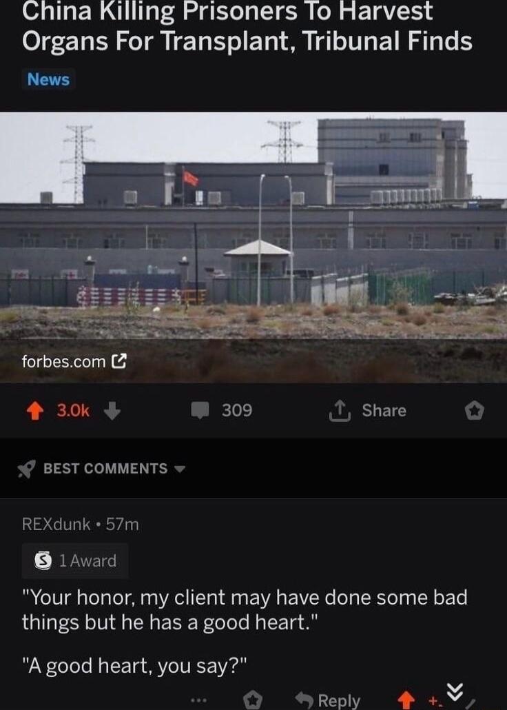 China Killing Prisoners lo Harvest Organs For Transplant Tribunal Finds News SR forbescom 2 4 30k 309 Share BEST COMMENTS Your honor my client may have done some bad things but he has a good heart A good heart you say