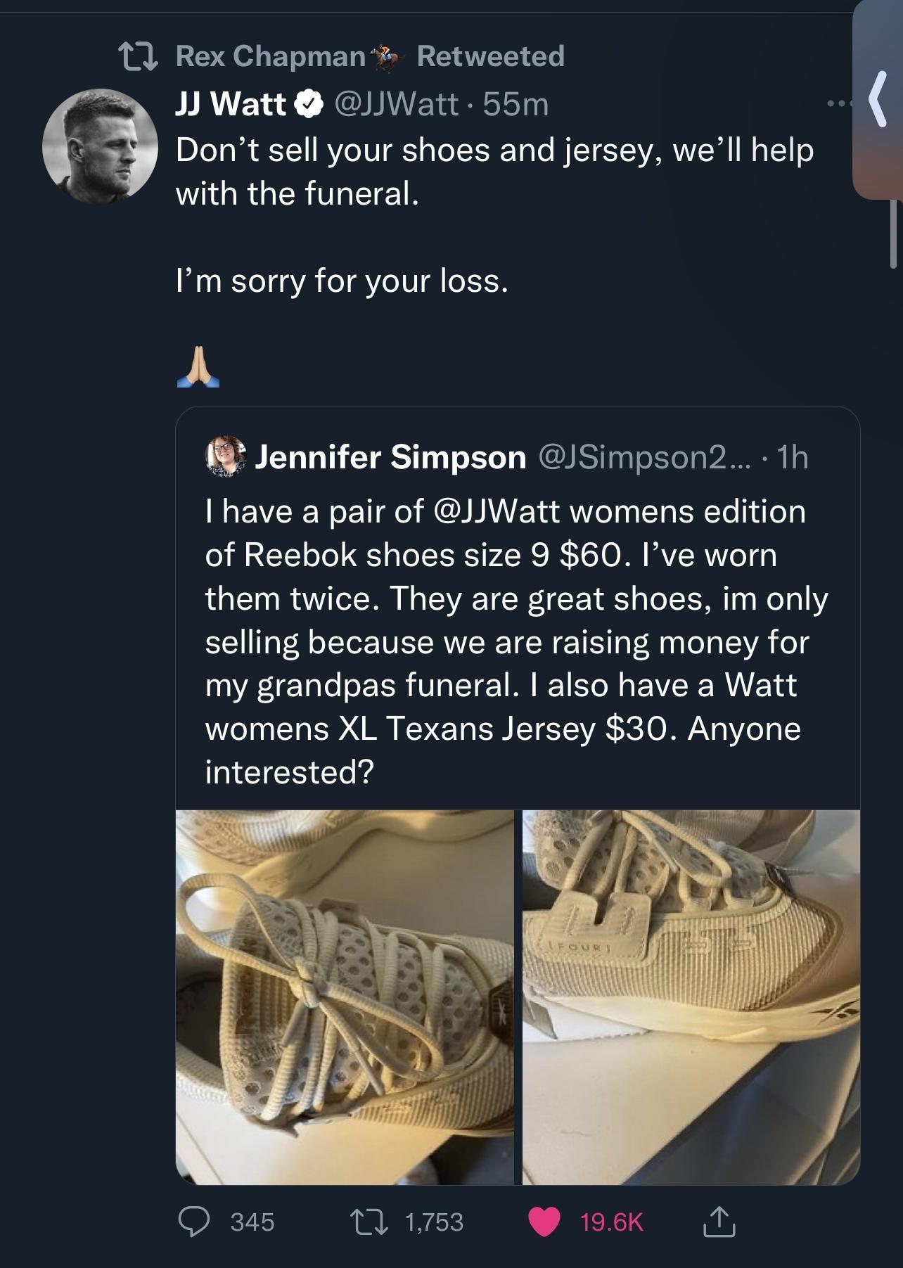 1 RexChapman Retweeted J Watt Watt 55m 4 Dont sell your shoes and jersey well help with the funeral Im sorry for your loss A 1 Jennifer Simpson JSimpson2 1h have a pair of JJWatt womens edition of Reebok shoes size 9 60 Ive worn them twice They are great shoes im only selling because we are raising money for my grandpas funeral also have a Watt womens XL Texans Jersey 30 Anyone MEIEN T Qa5 WEs esk