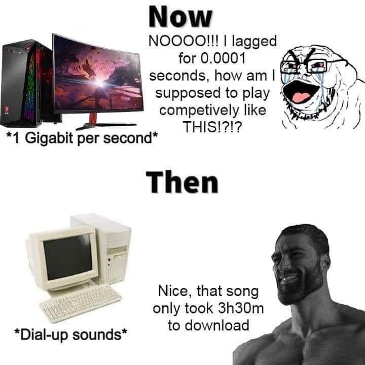 Now NOOOO lagged for 00001 seconds how am supposed to play competively like THISI 1 Gigabit per second Then J v Nice that song only took 3h30m to download Dial up sounds