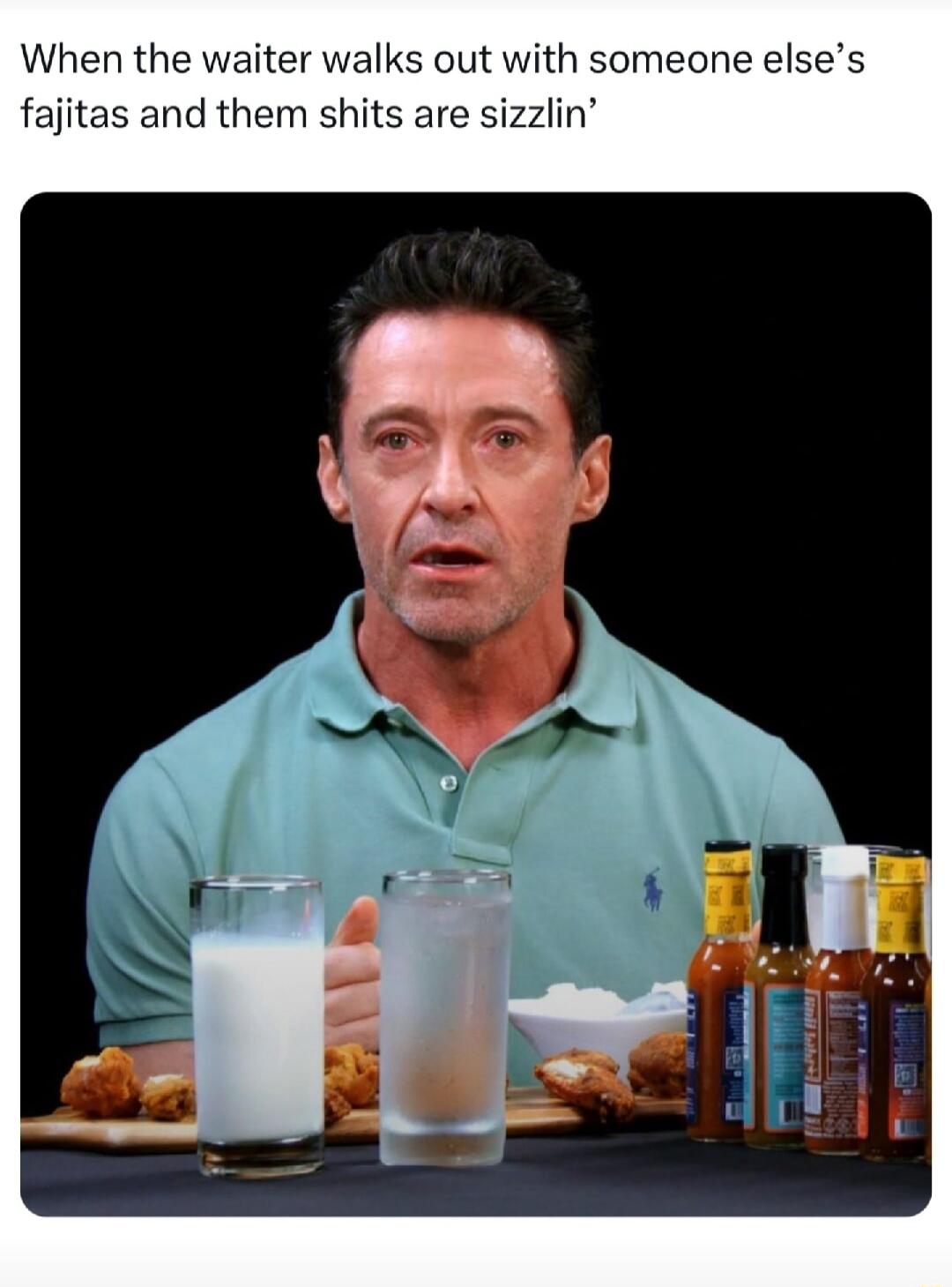 When the waiter walks out with someone elses fajitas and them shits are sizzlin