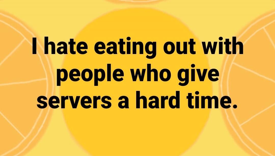 I hate eating out with people who give servers a hard time.
