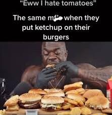 Eww hate tomatoes The same mfe when they put ketchup on their