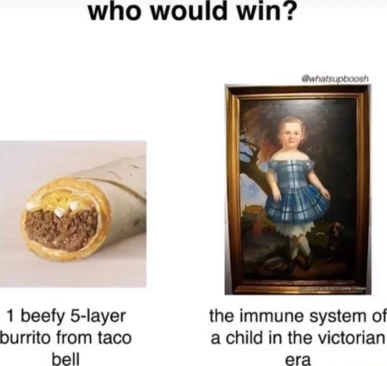 who would win 1 beefy 5 layer the immune system of burrito from taco a child in the victorian bell era