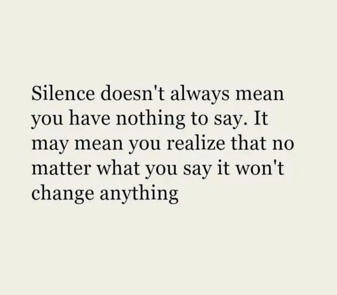 Silence doesn't always mean you have nothing to say. It may mean you realize that no matter what you say it won't change anything.