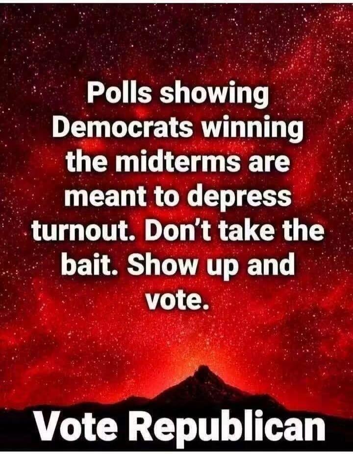 Polls showing Democrats winning the midterms are meant to depress turnout. Don't take the bait. Show up and vote. Vote Republican