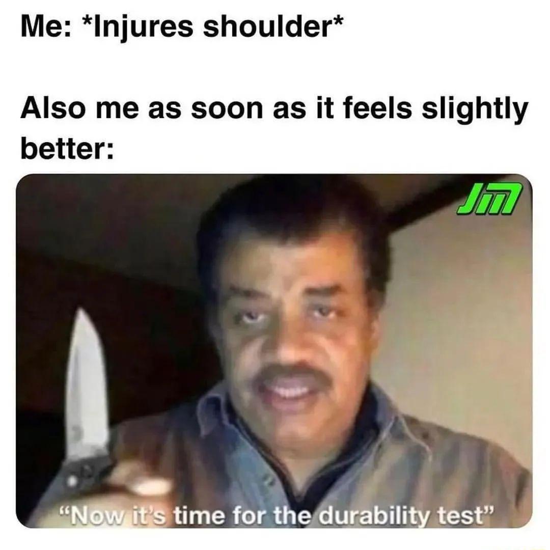 Me Injures shoulder Also me as soon as it feels slightly better