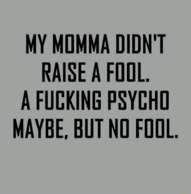 MY MOMMA DIDNT RAISE A FOOL A FUCKING PSYCHO MAYBE BUT NO FOOL