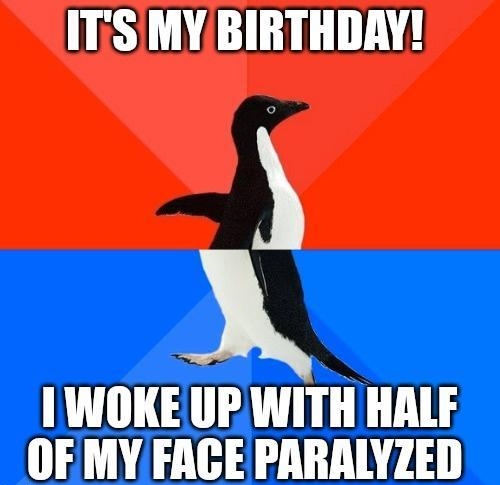 ITSIMY BIRTHDAY WOKEUP WITH HALF OF MY FAGE PARALYZED