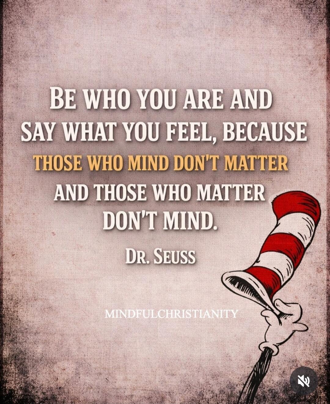 Be who you are and say what you feel, because those who mind don't matter and those who matter don't mind. Dr. Seuss