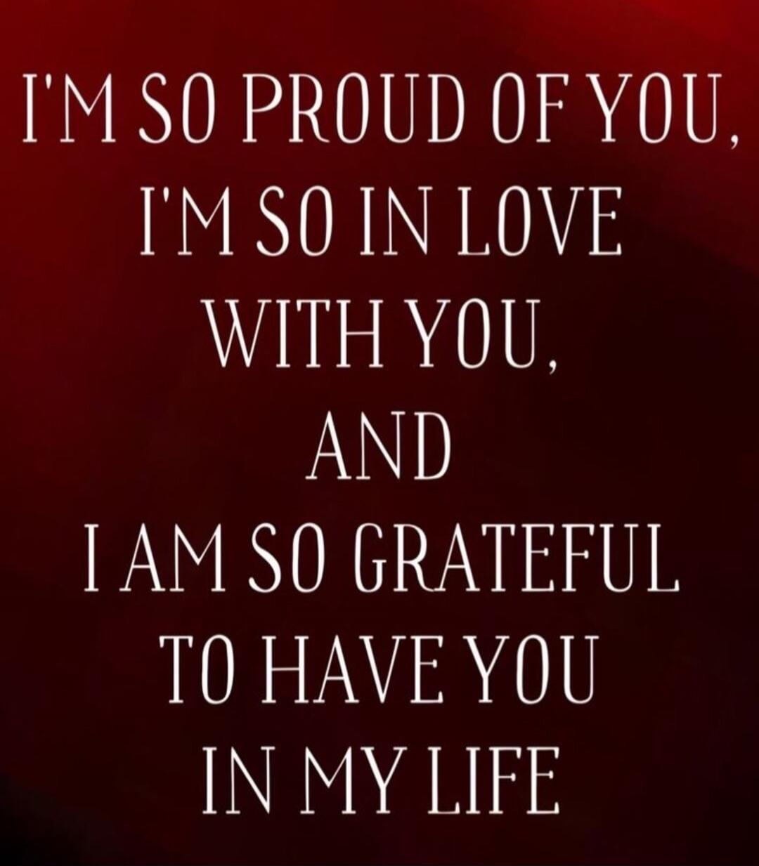 I'M SO PROUD OF YOU, I'M SO IN LOVE WITH YOU, AND I AM SO GRATEFUL TO HAVE YOU IN MY LIFE