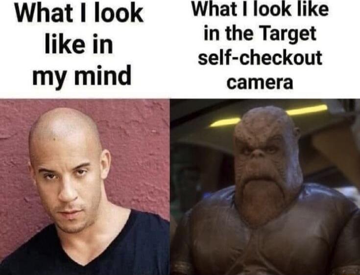 What I look like in my mind
What I look like in the Target self-checkout camera