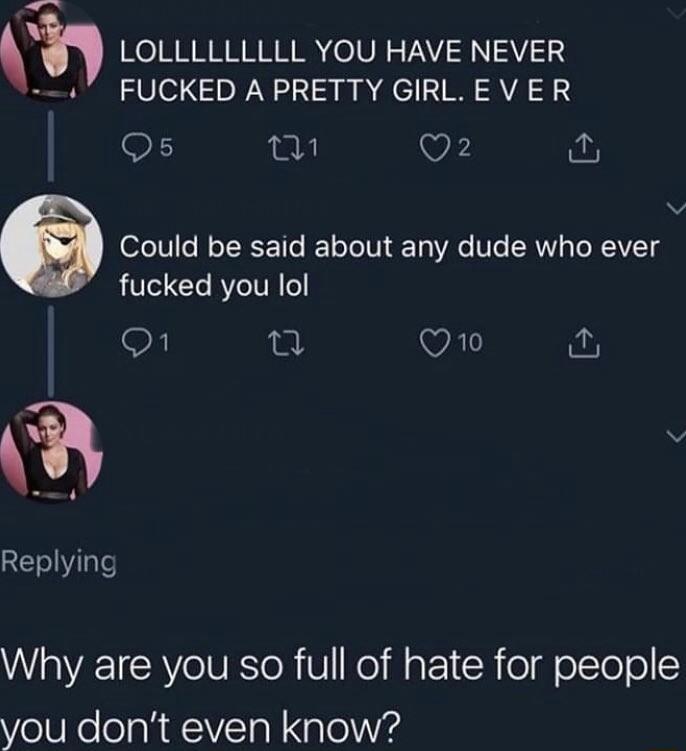 LOLLLLLLLLL YOU HAVE NEVER FUCKED A PRETTY GIRLE V ER Qs k W e Could be said about any dude who ever fucked you lol 1 T VA i Replying W VE ISR Ve IURIR V Kol M a1 Y el olToTo you dont even know