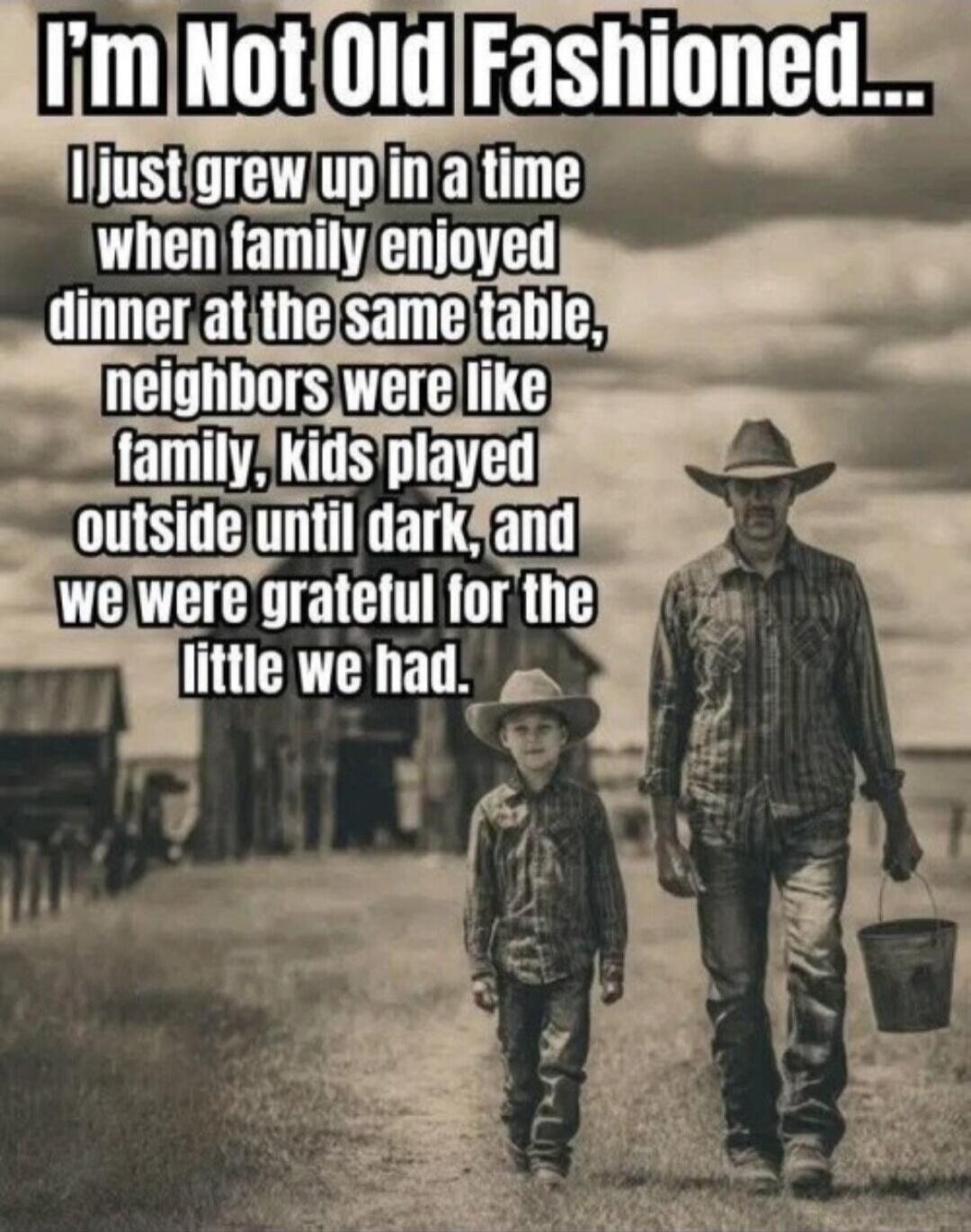 I'm Not Old Fashioned... I just grew up in a time when family enjoyed dinner at the same table, neighbors were like family, kids played outside until dark, and we were grateful for the little we had.
