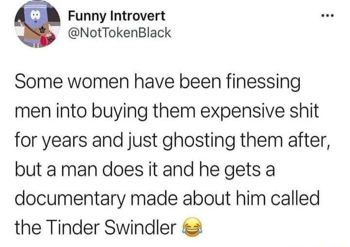 Funny Introvert NotTokenBlack Some women have been finessing men into buying them expensive shit for years and just ghosting them after but a man does it and he gets a documentary made about him called the Tinder Swindler