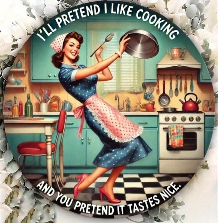 I'LL PRETEND I LIKE COOKING AND YOU PRETEND IT TASTES NICE.