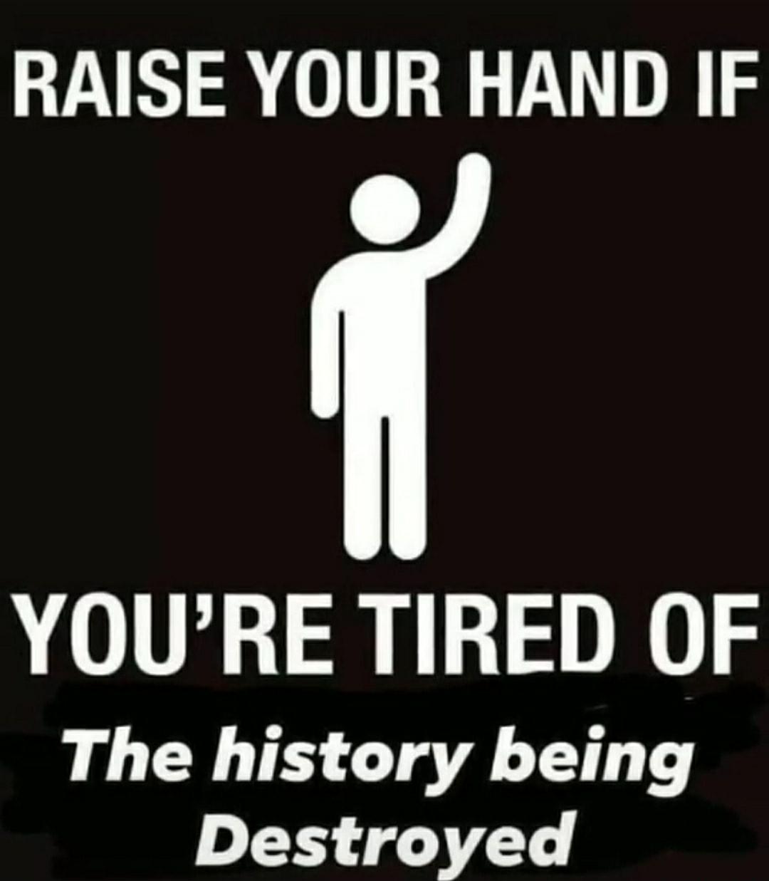 RAISE YOUR HAND IF e YOURE TIRED OF The history being Destroyed