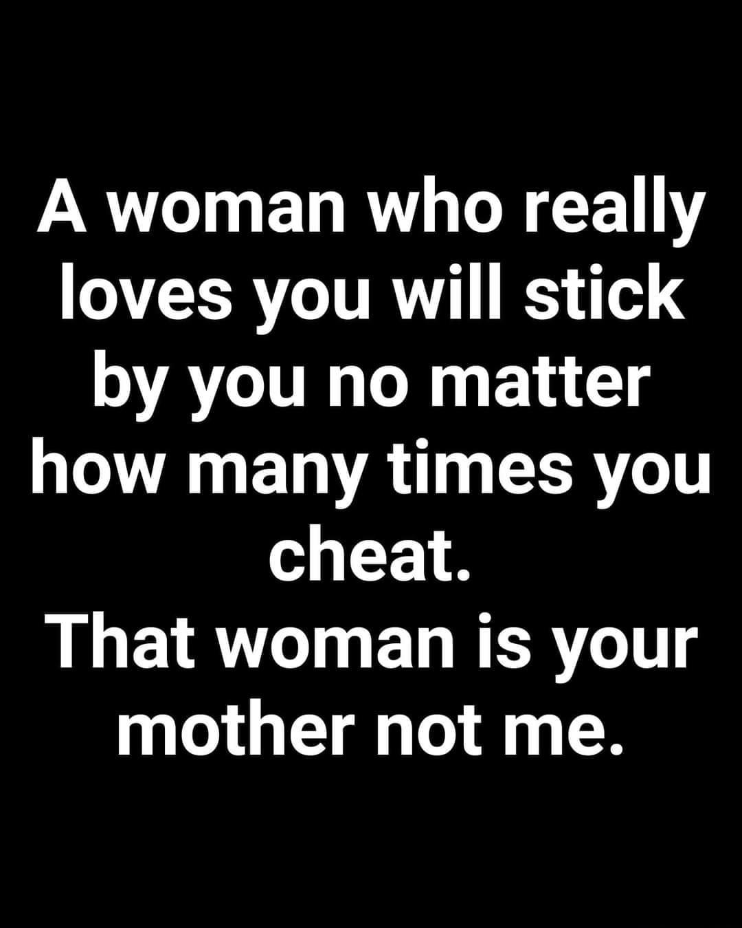 A woman who really loves you will stick by you no matter how many times you cheat LLER Iy ELRER g mother not me