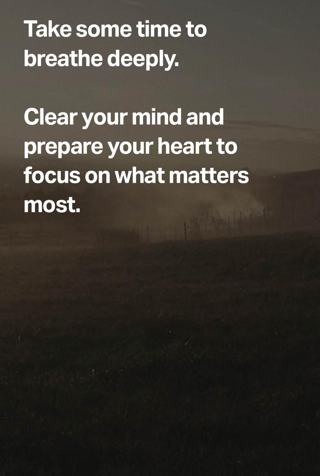 Take some time to breathe deeply. Clear your mind and prepare your heart to focus on what matters most.