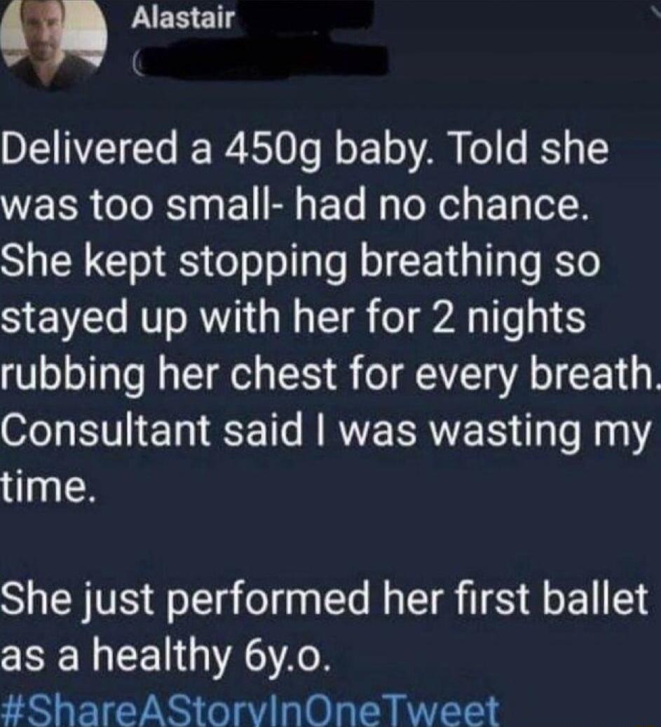 Alastair Delivered a 4509 baby Told she was too small had no chance She kept stopping breathing so SYE VT RU R Mo T o AN e 1 rubbing her chest for every breath S NI EE N RTEERVER 31 K1 time She just performed her first ballet as a healthy 6y0 ShareAStorvinOneTweet