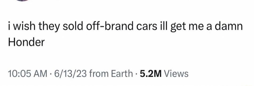 iwish they sold off brand cars ill get me a damn Honder 1005 AM 61323 from Earth 52M Views
