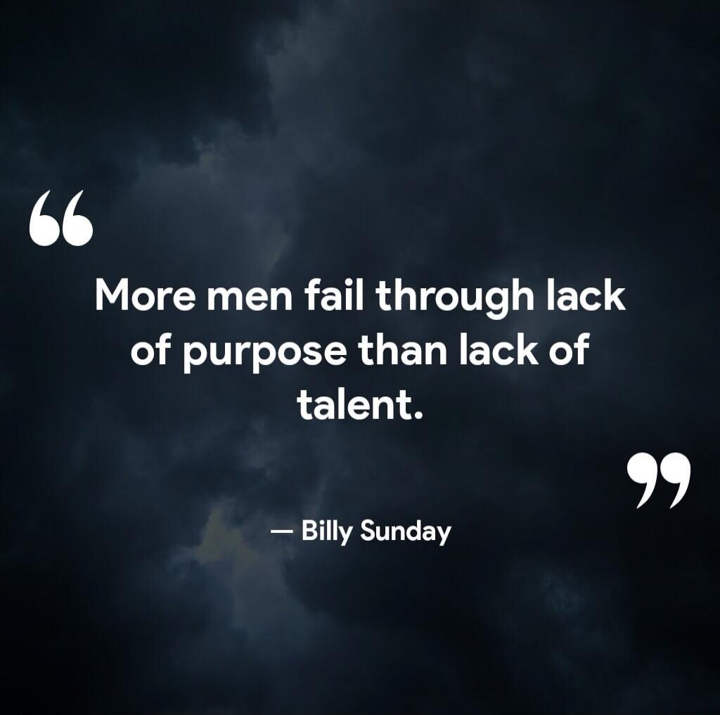 More men fail through lack of purpose than lack of talent. — Billy Sunday