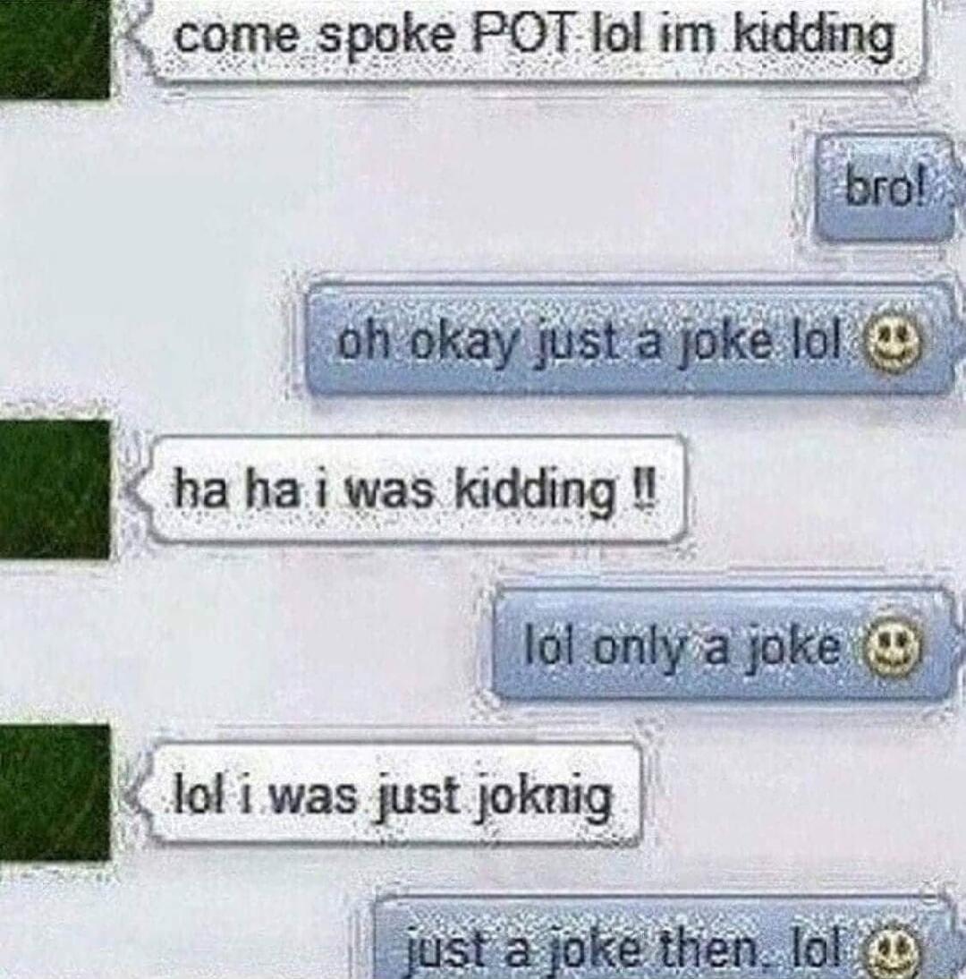 come spoke POT lol im kidding lol i was just joknig