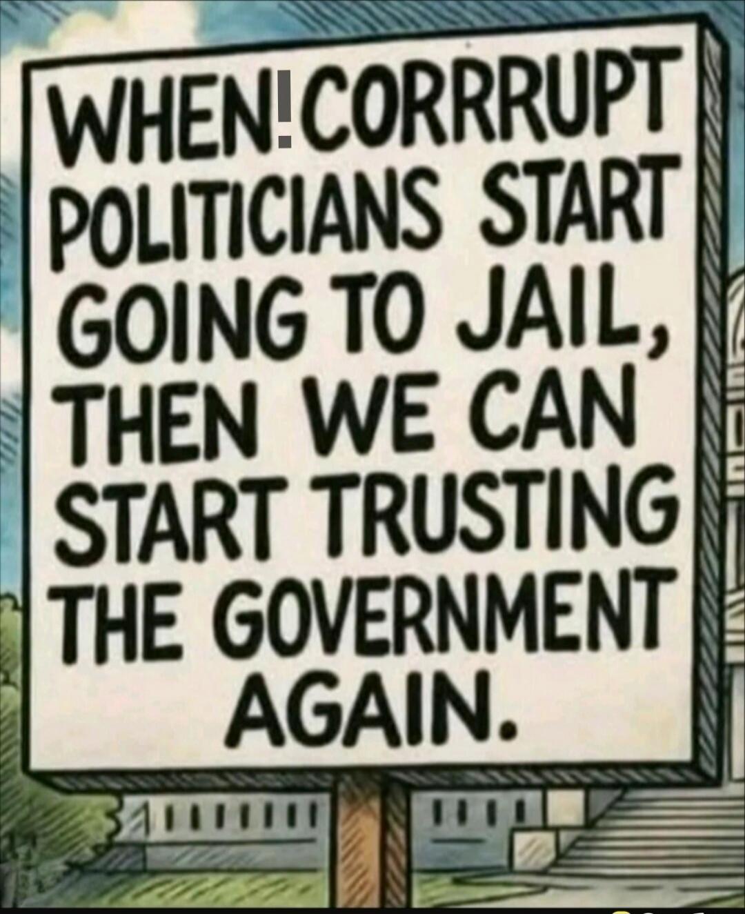WHEN! CORRUPT POLITICIANS START GOING TO JAIL, THEN WE CAN START TRUSTING THE GOVERNMENT AGAIN.