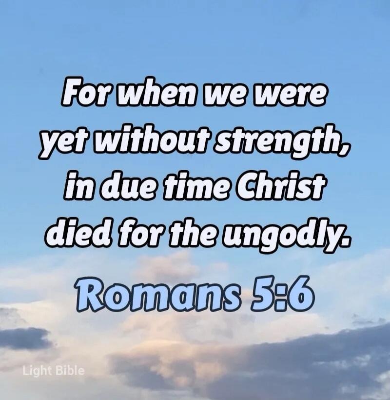 For when we were yet without strength, in due time Christ died for the ungodly. Romans 5:6