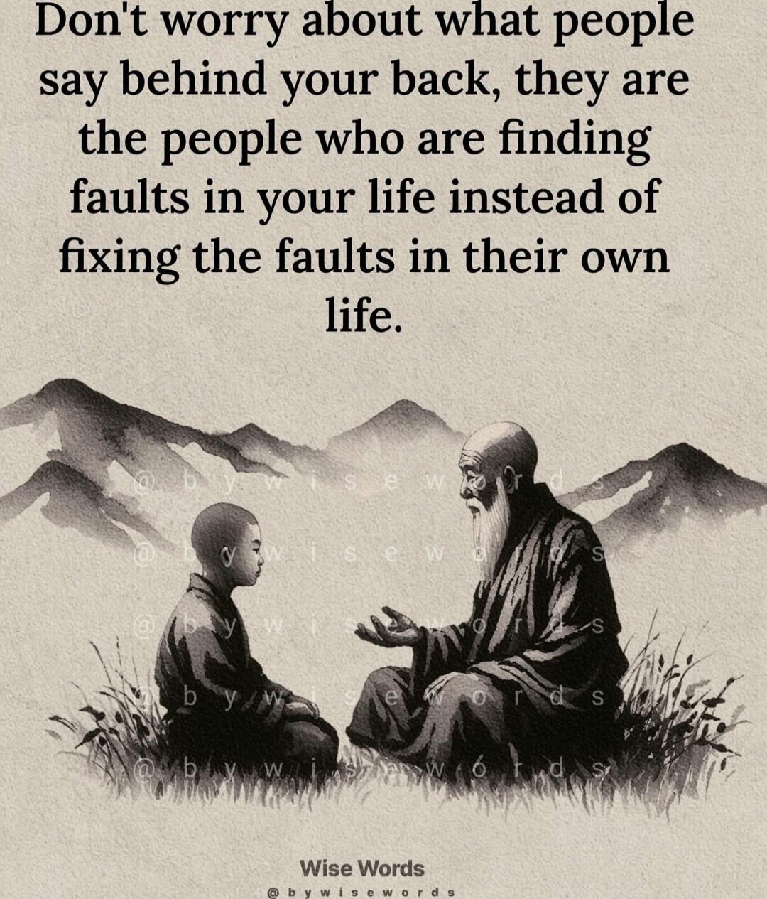 Don't worry about what people say behind your back, they are the people who are finding faults in your life instead of fixing the faults in their own life.
