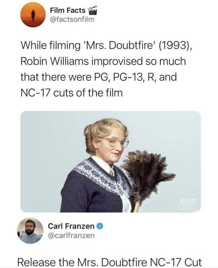 Film Facts g factsonfilm While filming Mrs Doubtfire 1993 Robin Williams improvised so much that there were PG PG 13 R and NC 17 cuts of the film Carl Franzen carlfranzen Release the Mrs Doubtfire NC 17 Cut