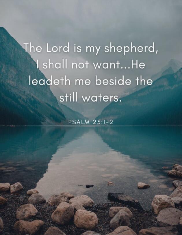 The Lord is my shepherd,
I shall not want...He leadeth me beside the still waters.

PSALM 23:1-2