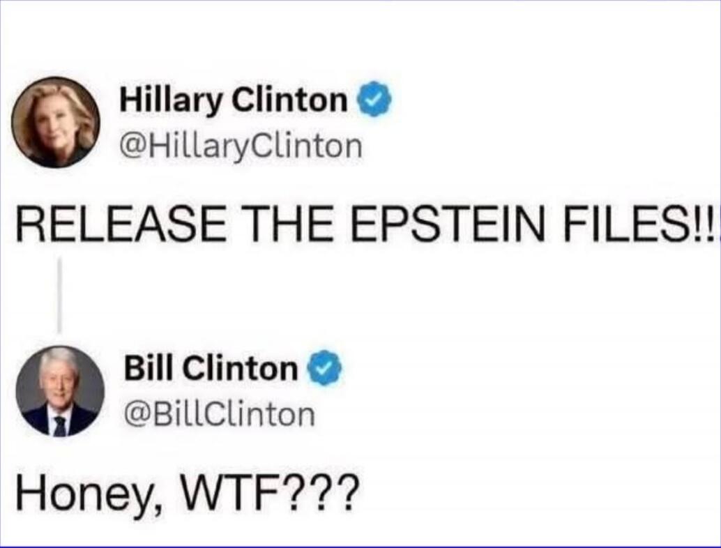Hillary Clinton: RELEASE THE EPSTEIN FILES!!
Bill Clinton: Honey, WTF???