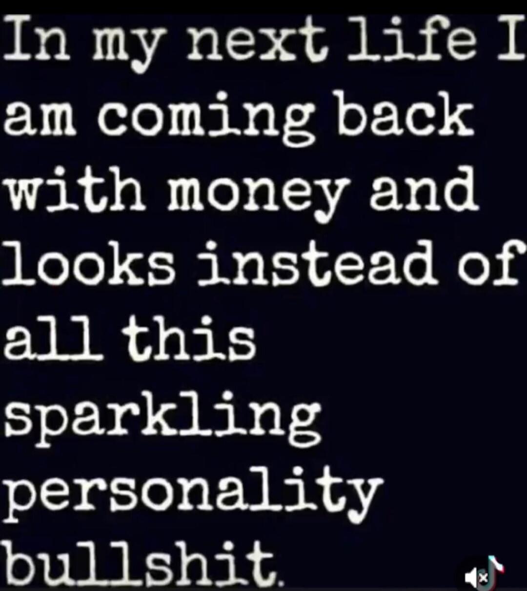 In my next life I am coming back with money and looks instead of all this sparkling personality bullshit.