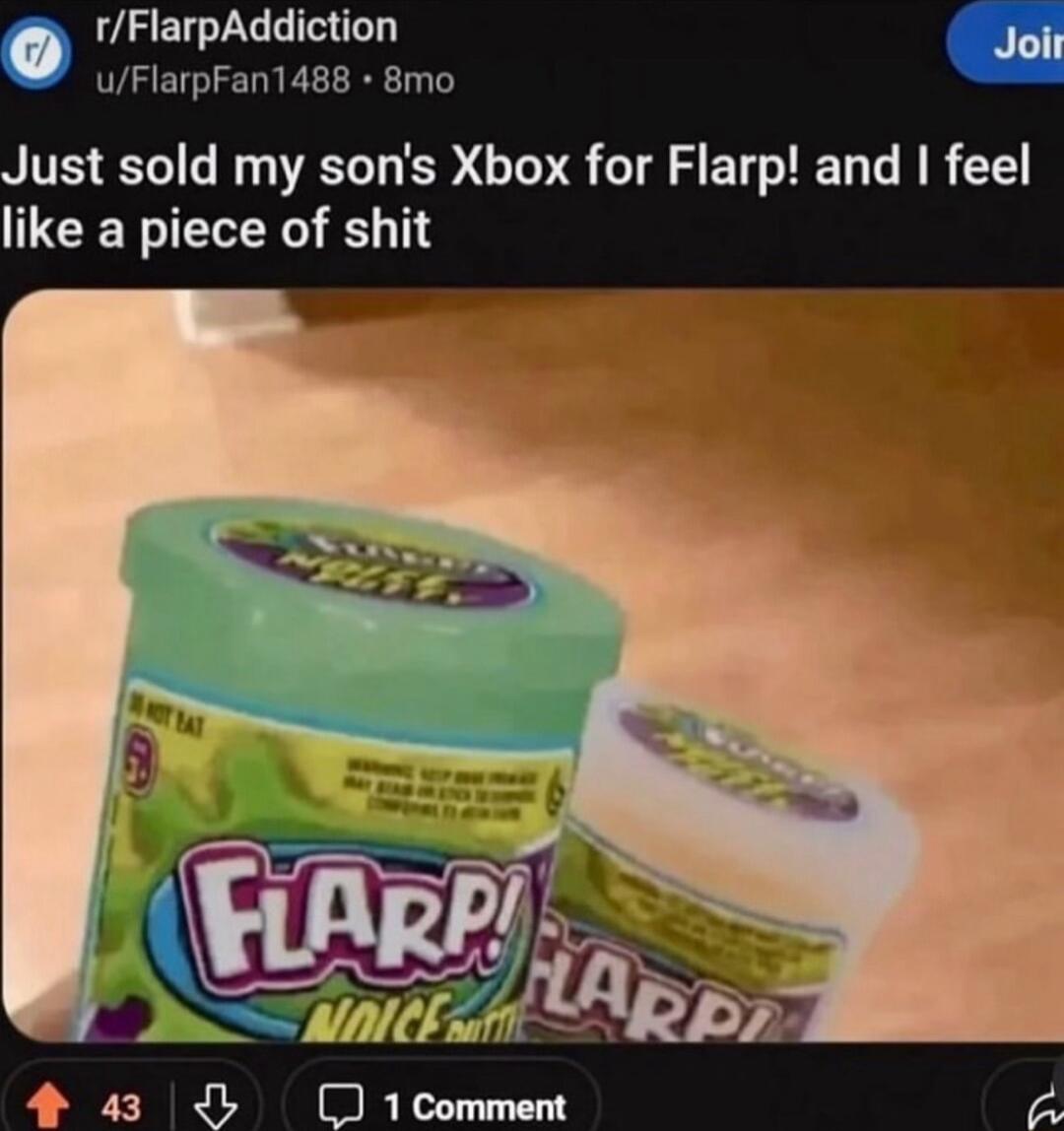 rFlarpAddiction Q P uFlarpFan1488 8mo Just sold my sons Xbox for Flarp and feel like a piece of shit