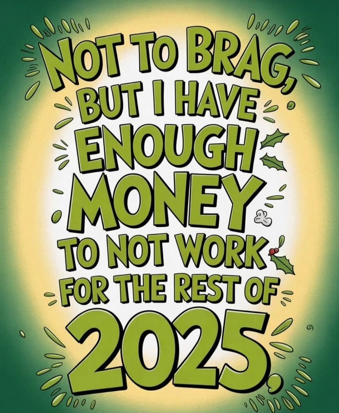 NOT TO BRAG, BUT I HAVE ENOUGH MONEY TO NOT WORK FOR THE REST OF 2025.