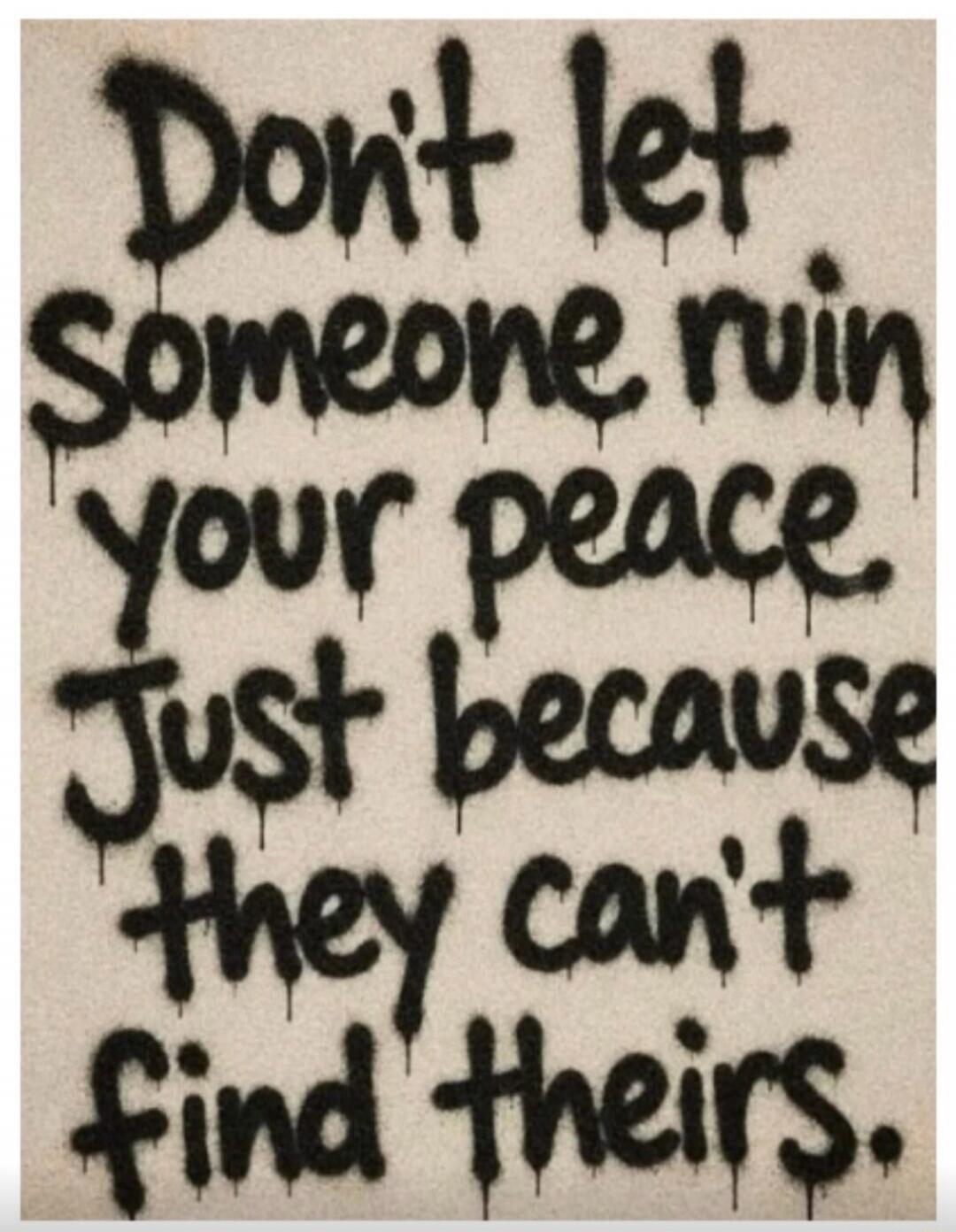 Don't let someone ruin your peace Just because they can't find theirs.