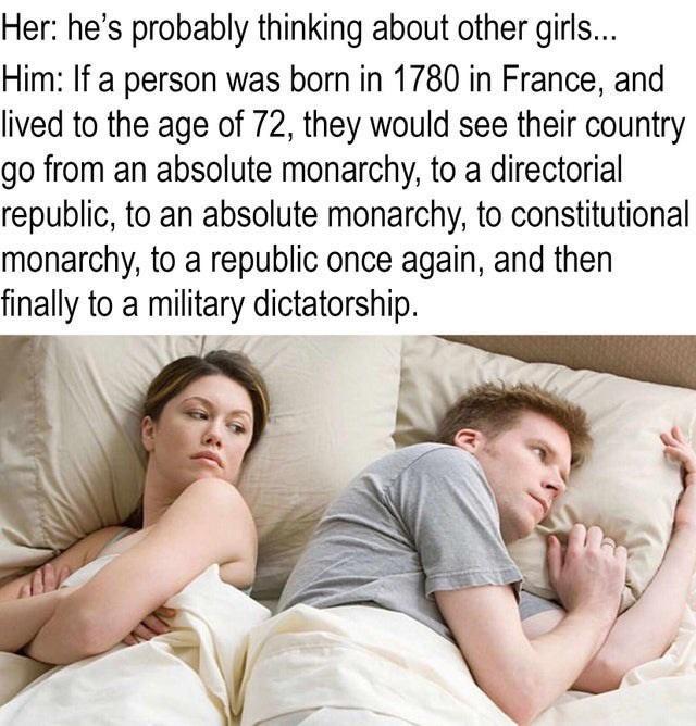 Her hes probably thinking about other girls Him If a person was born in 1780 in France and lived to the age of 72 they would see their country go from an absolute monarchy to a directorial republic to an absolute monarchy to constitutional monarchy to a republic once again and then finally to a military dictatorship