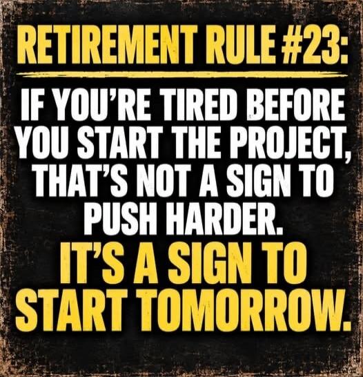 RETIREMENT RULE #23: IF YOU'RE TIRED BEFORE YOU START THE PROJECT, THAT'S NOT A SIGN TO PUSH HARDER. IT'S A SIGN TO START TOMORROW.