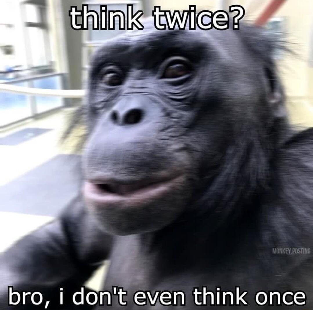 4 bro i dont even think once