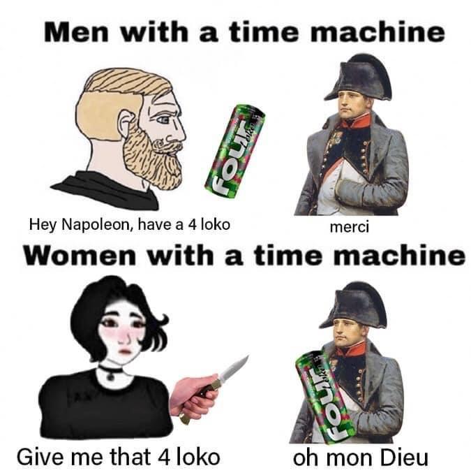Men with a time machine Hey Napoleon have a 4 loko merci Women with a time machine Give me that 4 loko oh mon Dieu