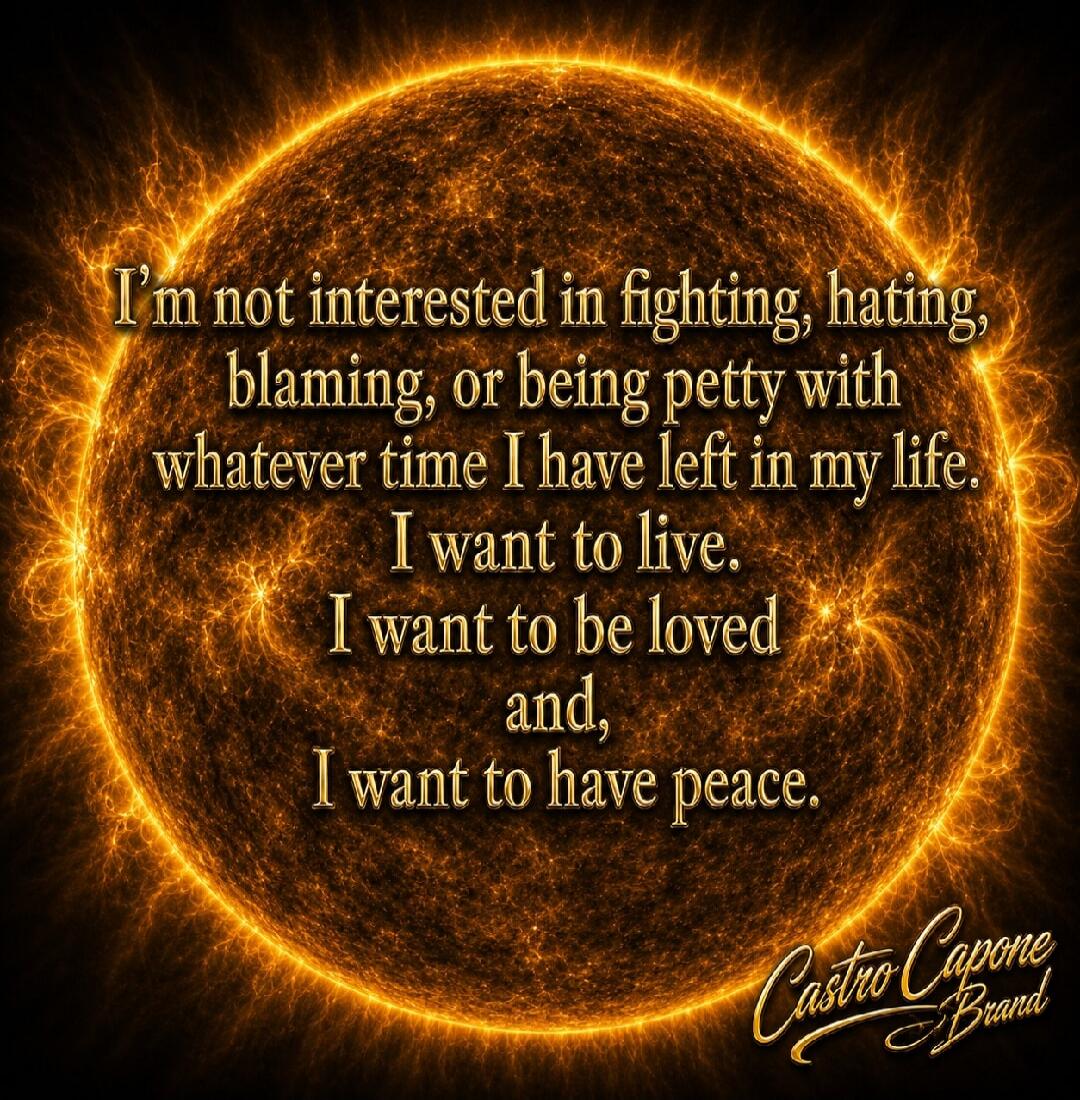 I'm not interested in fighting, hating, blaming, or being petty with whatever time I have left in my life. I want to live. I want to be loved and, I want to have peace. Castro Capone Brand