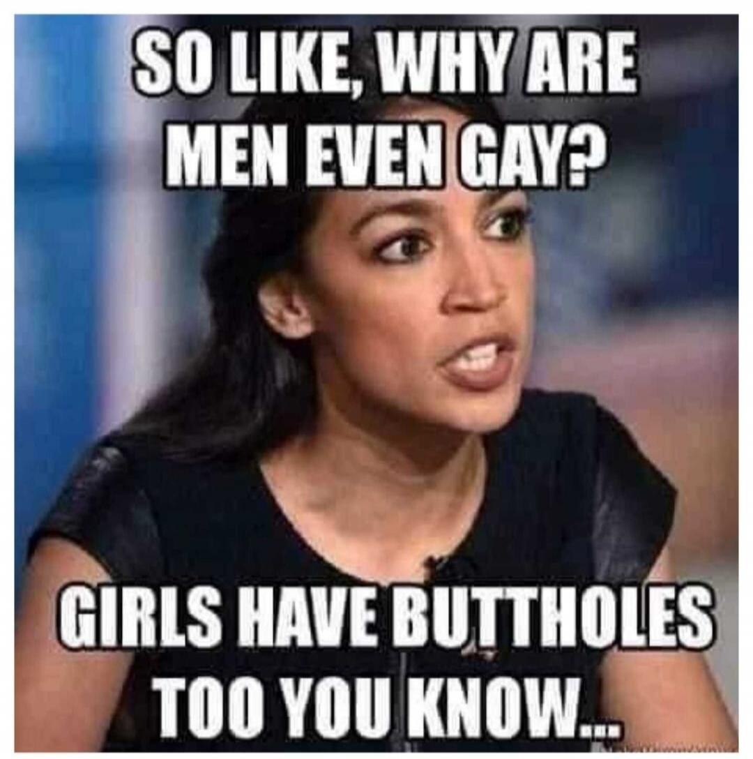 SO LIKE, WHY ARE MEN EVEN GAY? GIRLS HAVE BUTTHOLES TOO YOU KNOW...