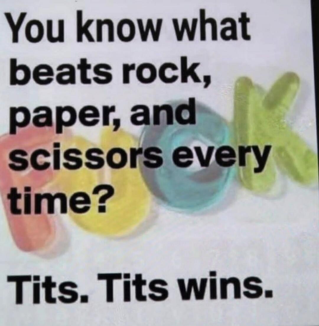You know what beats rock, paper, and scissors every time? Tits. Tits wins.