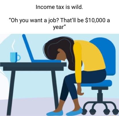 Income tax is wild Oh you want a job Thatll be 10000 a year