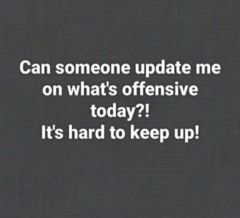 Can someone update me on what's offensive today?! It's hard to keep up!