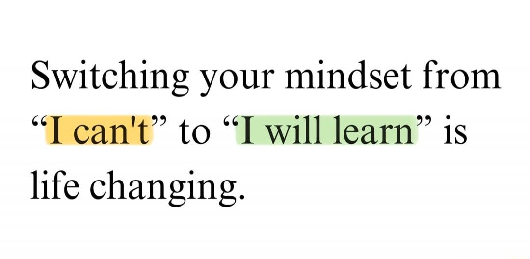 Switching your mindset from “I can’t” to “I will learn” is life changing.